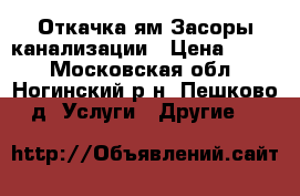 Откачка ям-Засоры канализации › Цена ­ 444 - Московская обл., Ногинский р-н, Пешково д. Услуги » Другие   